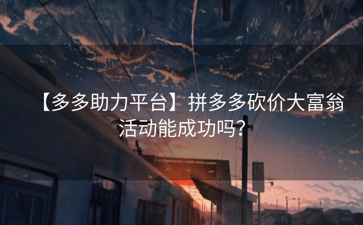 【多多助力平台】拼多多砍价大富翁活动能成功吗？