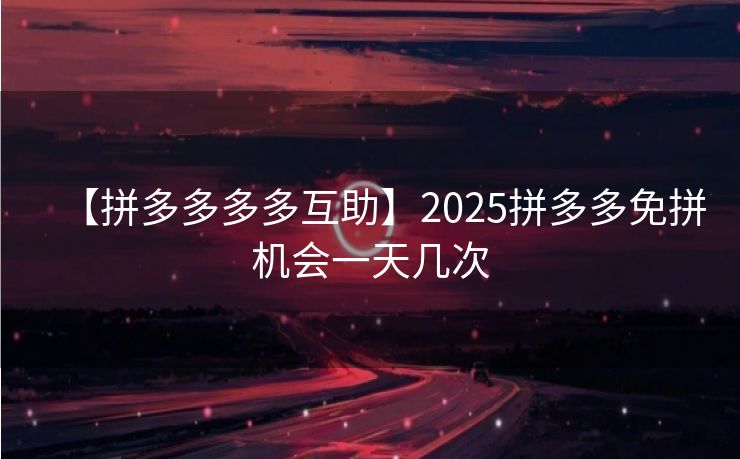 【拼多多多多互助】2025拼多多免拼机会一天几次