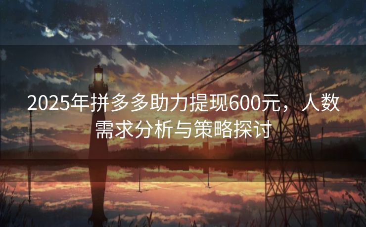 2025年拼多多助力提现600元，人数需求分析与策略探讨