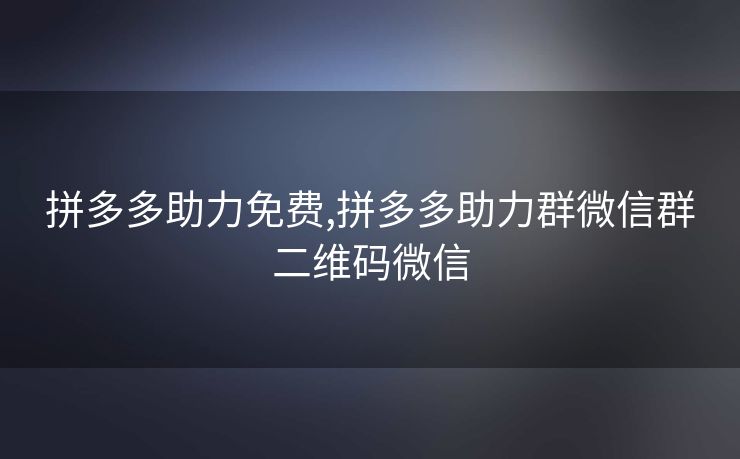 拼多多助力免费,拼多多助力群微信群二维码微信