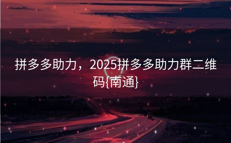 拼多多助力，2025拼多多助力群二维码{南通}