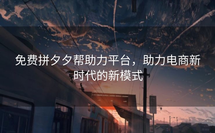 免费拼夕夕帮助力平台，助力电商新时代的新模式