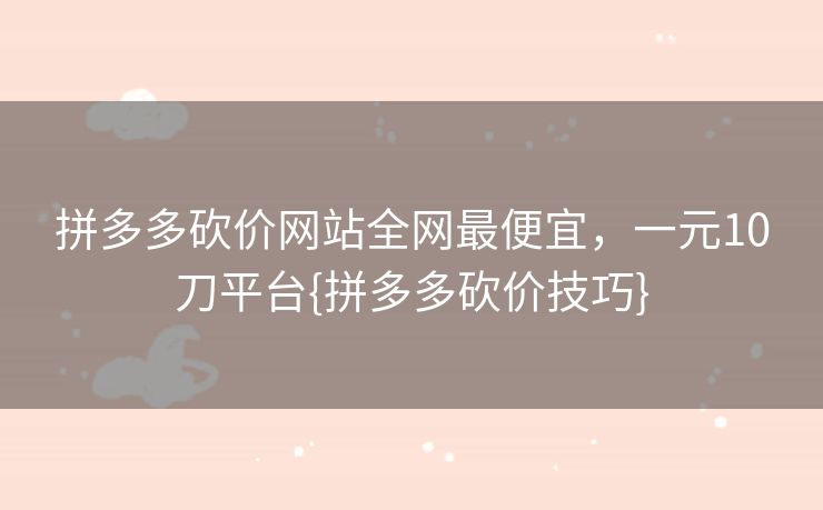 拼多多砍价网站全网最便宜，一元10刀平台{拼多多砍价技巧}