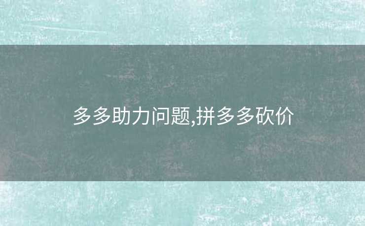 多多助力问题,拼多多砍价