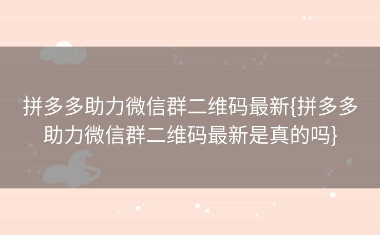 拼多多助力微信群二维码最新{拼多多助力微信群二维码最新是真的吗}