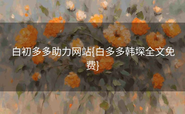 白初多多助力网站{白多多韩堔全文免费}