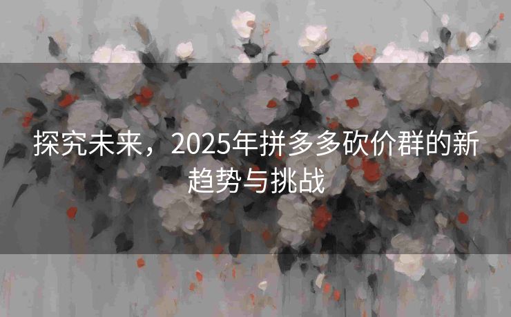 探究未来，2025年拼多多砍价群的新趋势与挑战