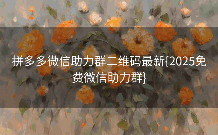 拼多多微信助力群二维码最新{2025免费微信助力群}