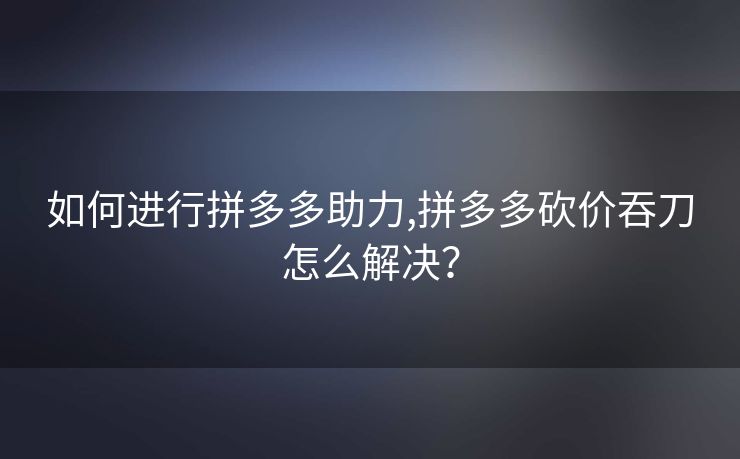 如何进行拼多多助力,拼多多砍价吞刀怎么解决？