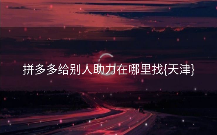 拼多多给别人助力在哪里找{天津}