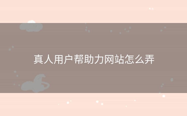 真人用户帮助力网站怎么弄