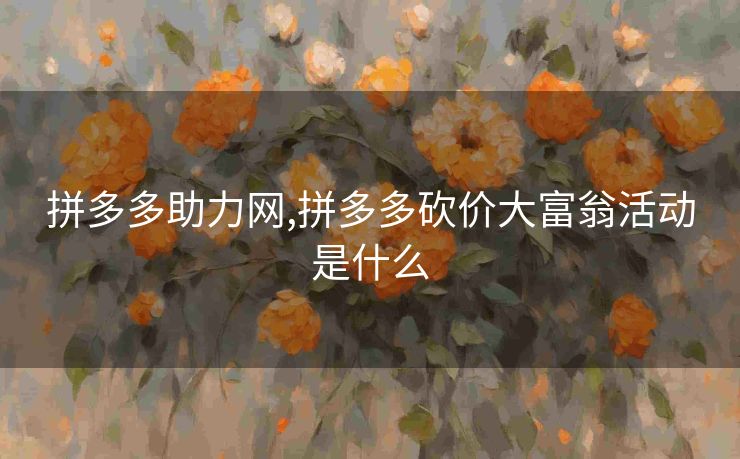 拼多多助力网,拼多多砍价大富翁活动是什么