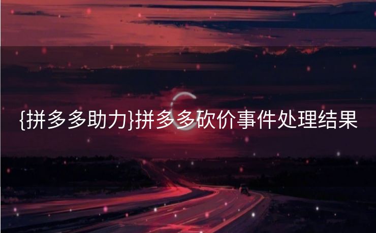 {拼多多助力}拼多多砍价事件处理结果