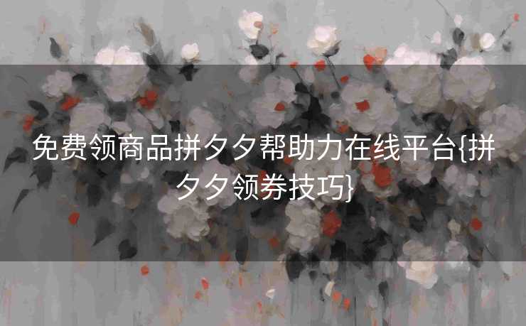 免费领商品拼夕夕帮助力在线平台{拼夕夕领券技巧}
