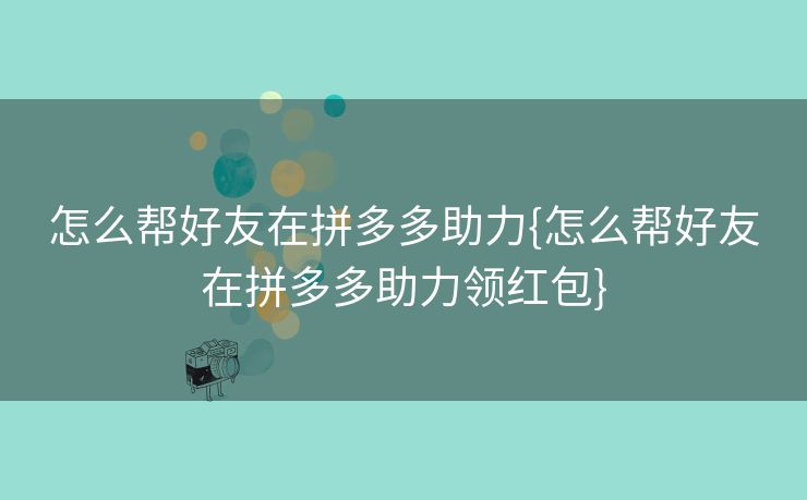 怎么帮好友在拼多多助力{怎么帮好友在拼多多助力领红包}