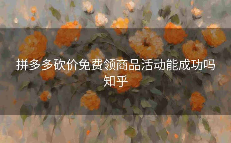 拼多多砍价免费领商品活动能成功吗知乎