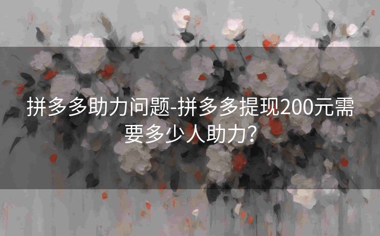 拼多多助力问题-拼多多提现200元需要多少人助力？