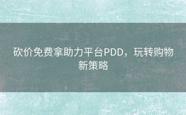 砍价免费拿助力平台PDD，玩转购物新策略