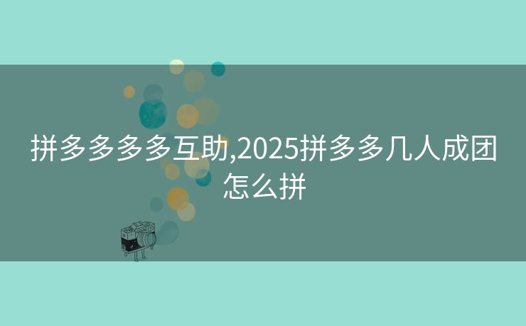 拼多多多多互助,2025拼多多几人成团怎么拼