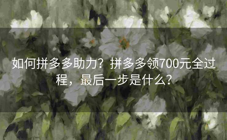 如何拼多多助力？拼多多领700元全过程，最后一步是什么？