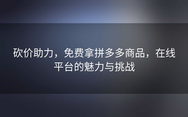 砍价助力，免费拿拼多多商品，在线平台的魅力与挑战