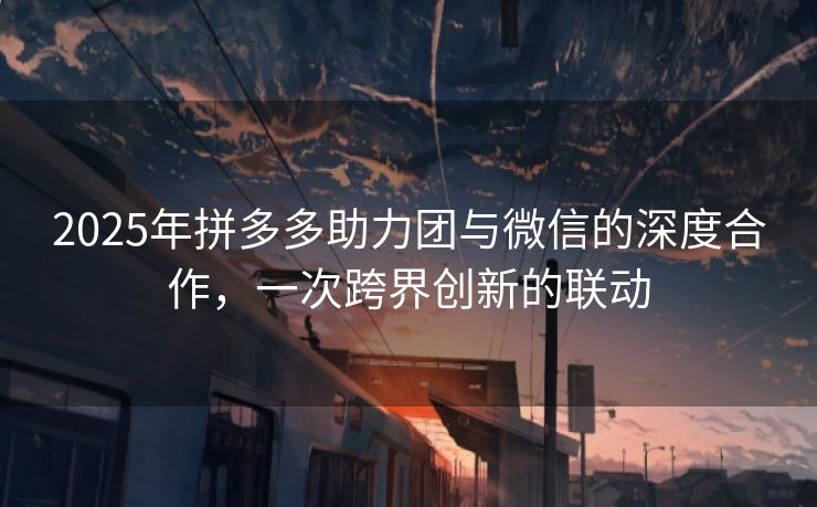 2025年拼多多助力团与微信的深度合作，一次跨界创新的联动