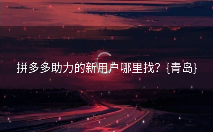 拼多多助力的新用户哪里找？{青岛}