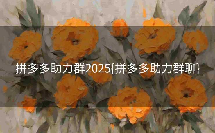 拼多多助力群2025{拼多多助力群聊}