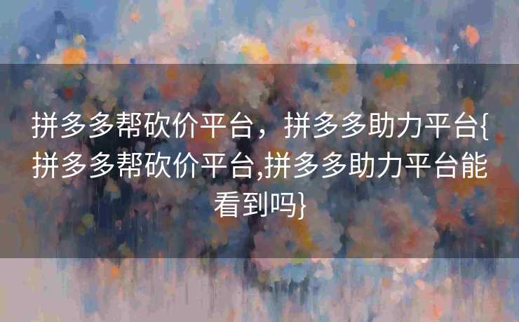 拼多多帮砍价平台，拼多多助力平台{拼多多帮砍价平台,拼多多助力平台能看到吗}