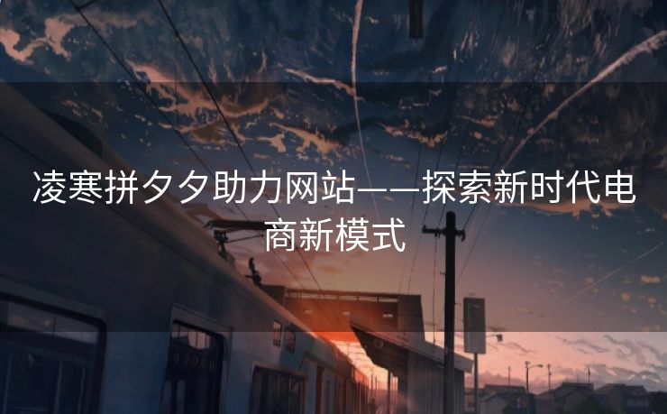 凌寒拼夕夕助力网站——探索新时代电商新模式