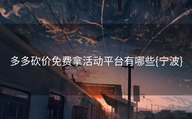 多多砍价免费拿活动平台有哪些{宁波}