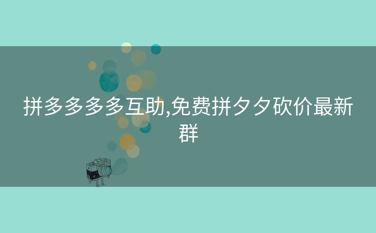 拼多多多多互助,免费拼夕夕砍价最新群