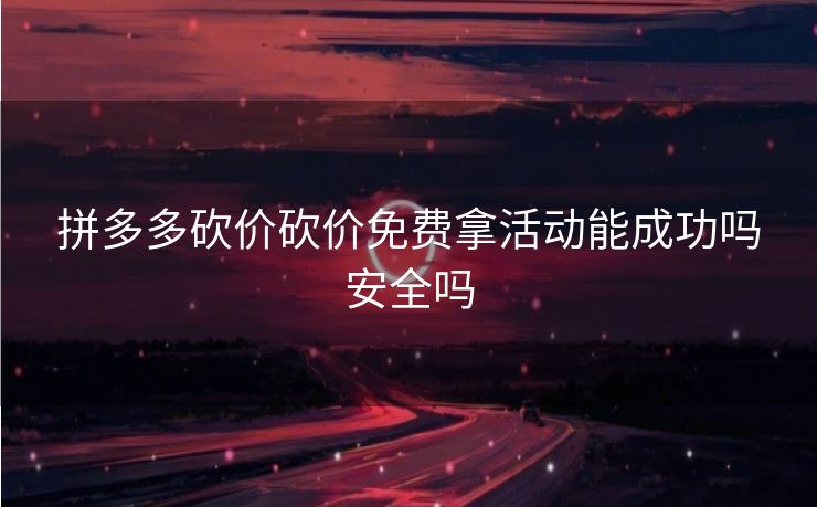 拼多多砍价砍价免费拿活动能成功吗安全吗
