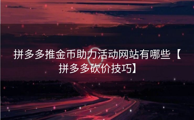 拼多多推金币助力活动网站有哪些【拼多多砍价技巧】