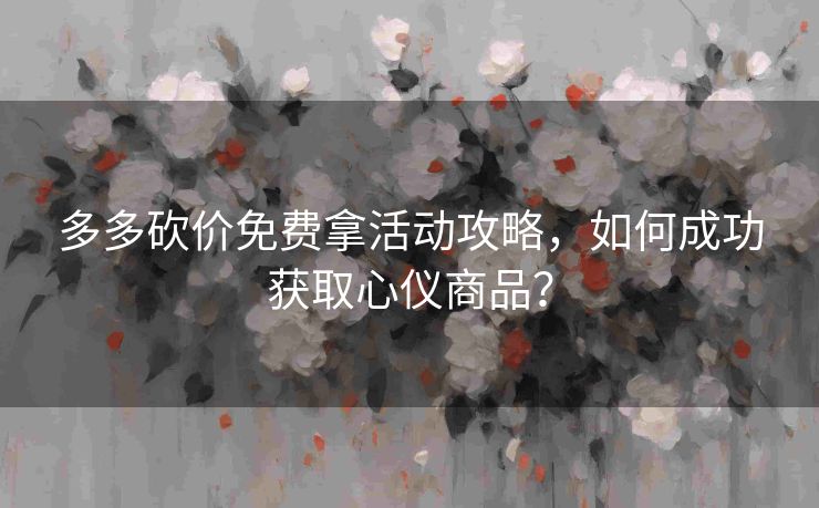 多多砍价免费拿活动攻略，如何成功获取心仪商品？