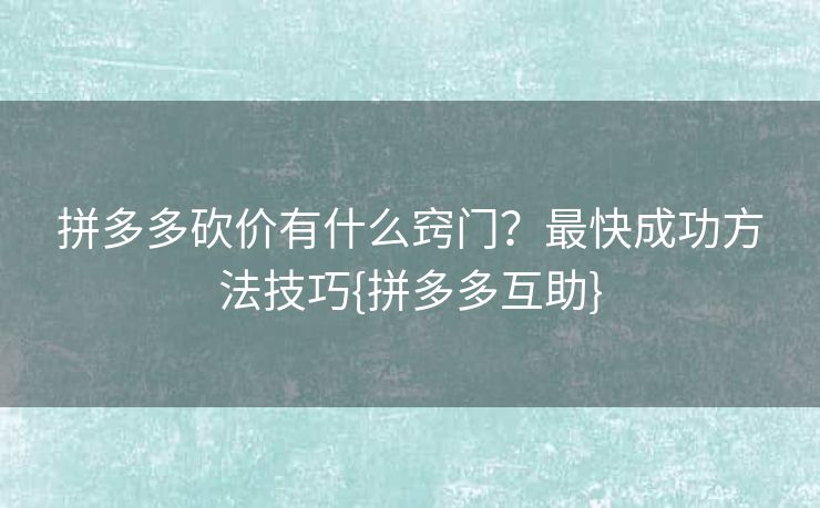 拼多多砍价有什么窍门？最快成功方法技巧{拼多多互助}