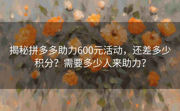 揭秘拼多多助力600元活动，还差多少积分？需要多少人来助力？