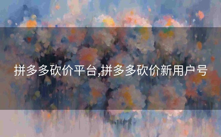 拼多多砍价平台,拼多多砍价新用户号