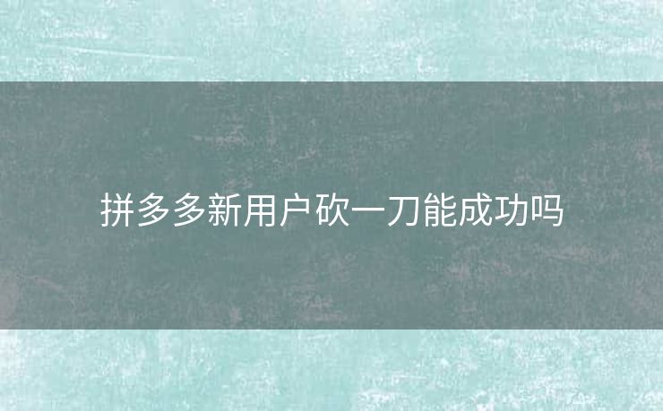 拼多多新用户砍一刀能成功吗