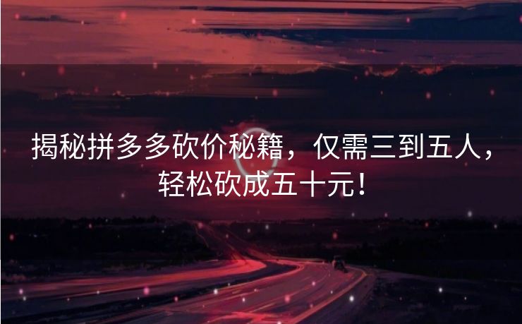 揭秘拼多多砍价秘籍，仅需三到五人，轻松砍成五十元！