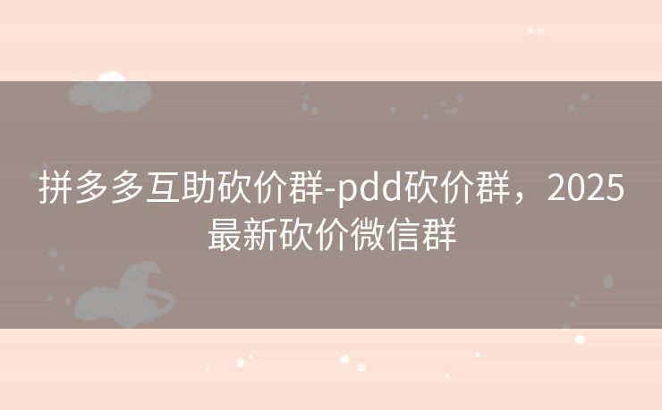 拼多多互助砍价群-pdd砍价群，2025最新砍价微信群