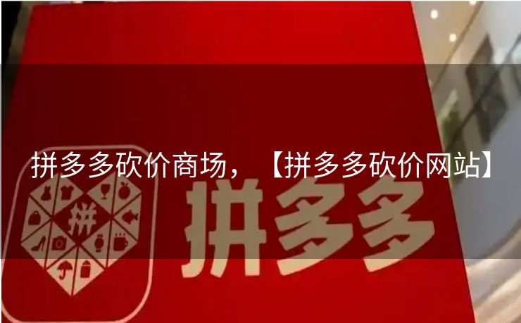 拼多多砍价商场，【拼多多砍价网站】