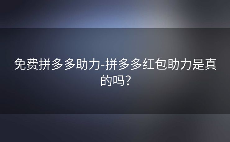 免费拼多多助力-拼多多红包助力是真的吗？