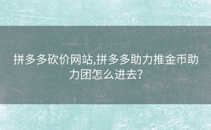 拼多多砍价网站,拼多多助力推金币助力团怎么进去？
