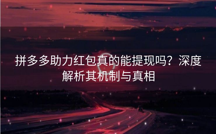 拼多多助力红包真的能提现吗？深度解析其机制与真相