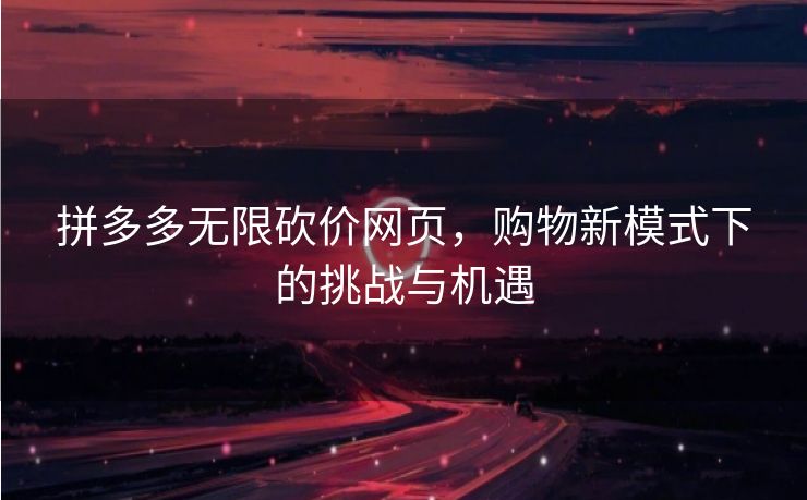 拼多多无限砍价网页，购物新模式下的挑战与机遇