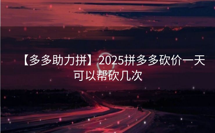 【多多助力拼】2025拼多多砍价一天可以帮砍几次