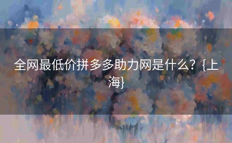 全网最低价拼多多助力网是什么？{上海}