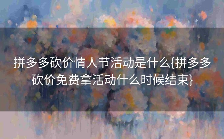 拼多多砍价情人节活动是什么{拼多多砍价免费拿活动什么时候结束}