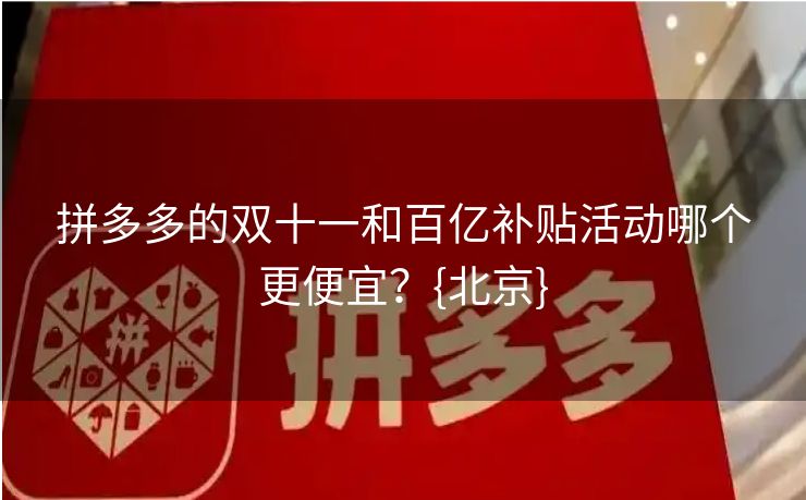 拼多多的双十一和百亿补贴活动哪个更便宜？{北京}